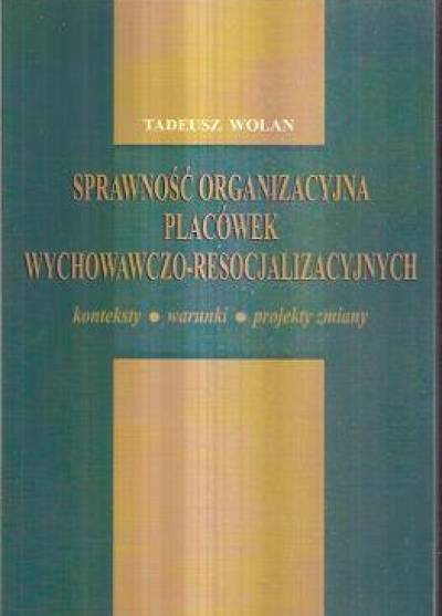Tadeusz Wolan - Sprawność organizacyjna placówek wychowawczo-resocjalizacyjnych. Konteksty - warunki - projekty zmiany