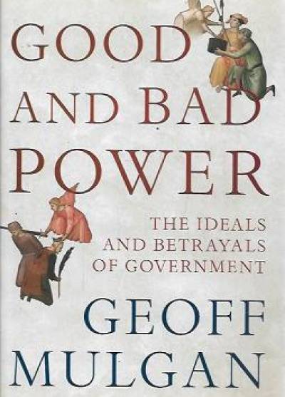 Geoff Mulgan - Good and bad power. The ideals and betrayals od Government