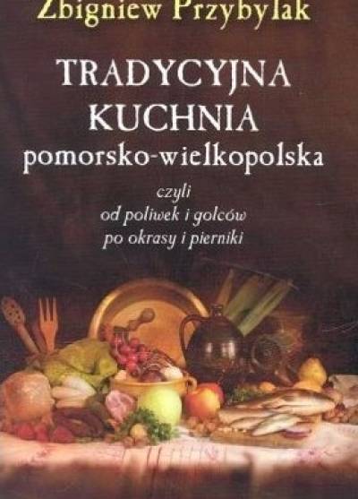 Zbigniew Przybylak - Tradycyjna kuchnia pomorsko-wielkopolska czyli od poliwek i golców po okrasy i pierniki