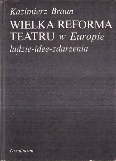 Kazimierz Braun - Wielka Reforma Teatru w Europie. Ludzie - idee - zdarzenia