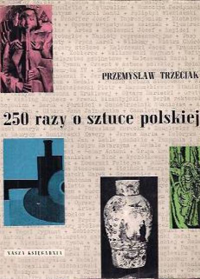 Przemysław Trzeciak - 250 razy o sztuce polskiej. Malarstwo - grafika - rzeźba - rzemiosło artystyczne