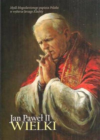 wyb. J. Klechta - Jan Paweł II Wielki. Myśli błogosławionego papieża Polaka