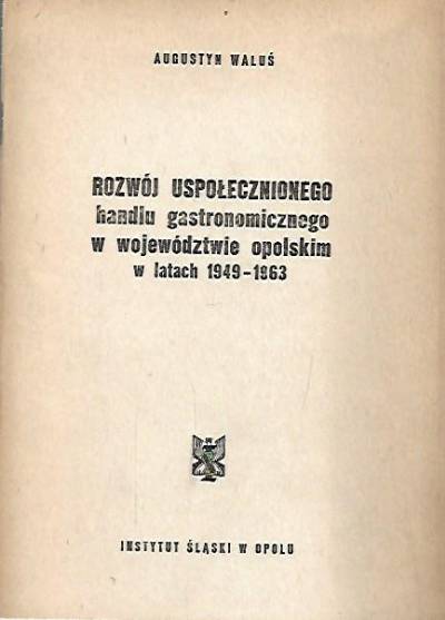Augustyn Waluś - Rozwój uspołecznionego handlu gastronomicznego w województwie opolskim w latach 1949-1963