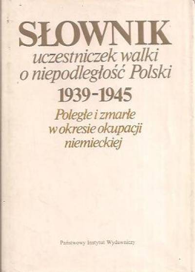 zbior. - Słownik uczestniczek walki o niepodległość Polski 1939-1945. Poległe i zmarłe w okresie okupacji niemieckiem