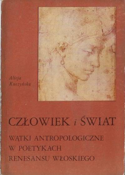 Alicja Kuczyńska - Człowiek i świat. Wątki antropologiczne w poetykach renesansu włoskiego