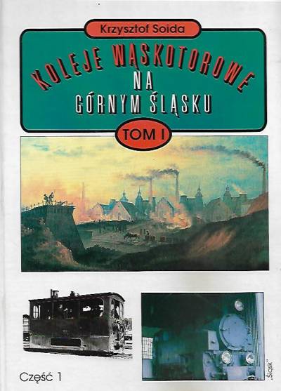 Krzysztof Soida - Koleje wąskotorowe na Górnym Śląsku od czasów najdawniejszych do 1990. Tom I. Dzieje kolei wąskotorowych  (z rysunkami)