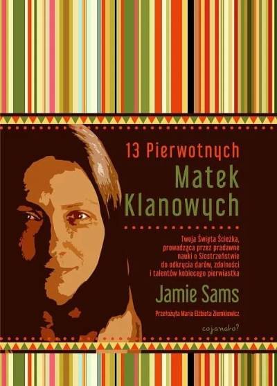 Jamie Sams - 13 pierwotnych Matek Klanowych. Twoja święta ścieżka prowadząca przez pradawne nauki o Siostrzeństwie do odkrycia darów, zdolności i talentów kobiecego pierwiastka