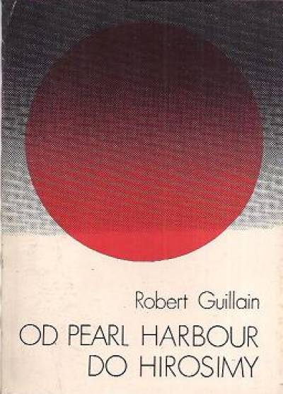 Robert Guillain - Od Pearl Harbour do Hirosimy. Japonia w latach wojny