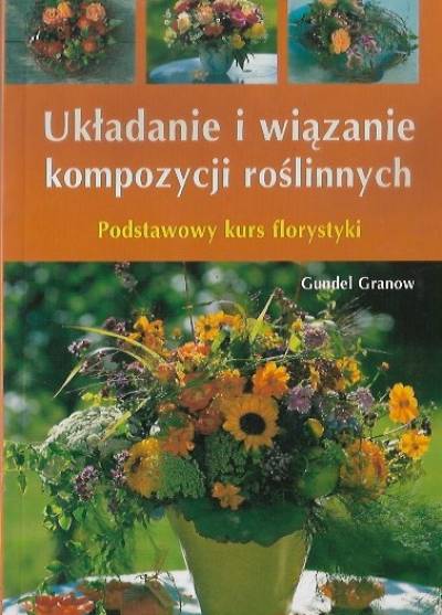Gundel Granow - Układanie i wiązanie kompozycji roślinnych. Podstawowy kurs florystyki