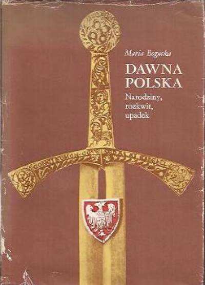 Maria Bogucka - Dawna Polska. Narodziny, rozkwit, upadek