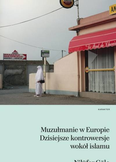 Nilufer Gole - Muzułmanie w Europie. Dzisiejsze kontrowersje wokół islamu