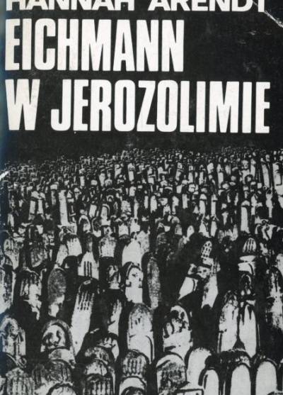 Hannah Arendt - Eichmann w Jerozolimie. Rzecz o banalności zła