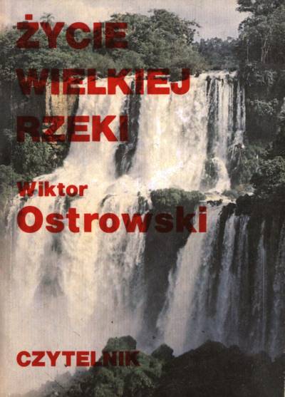 Wiktor Ostrowski - Życie wielkiej rzeki. Wyprawa wodami Iguazu i Parana