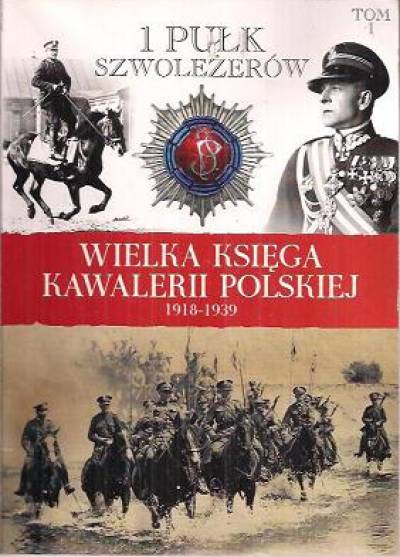 zbior. - Wielka księga kawalerii polskiej 1918-1938. Tom I. 1 Pułk Szwoleżerów Józefa Piłsudskiego
