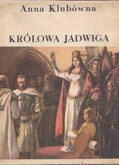 Anna Klubówna - Królowa Jadwiga. Opowieść o czasach i ludziach