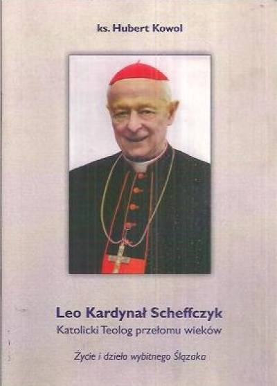 Hubert Kowol - Leo Kardynał Scheffczyk. Katolicki teolog przełomu wieków