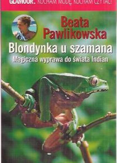 Beata Pawlikowska - Blondynka u szamana. Magiczna wyprawa do świata amazońskich Indian