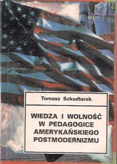 Tomasz Szkudlarek - Wiedza i wolność w pedagogice amerykańskiego postmodernizmu