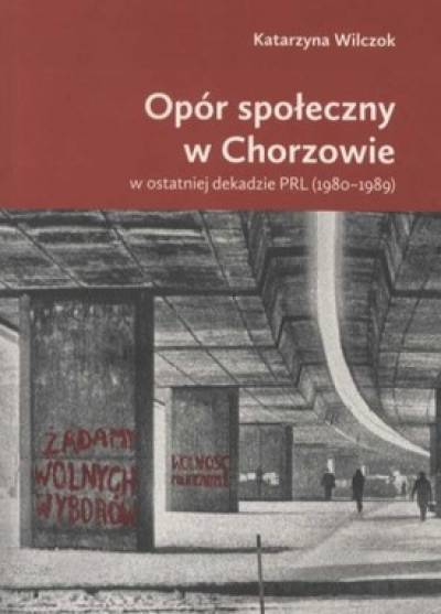Katarzyna Wilczok - Opór społeczny w Chorzowie w ostatniej dekadzie PRL (1980-1989)