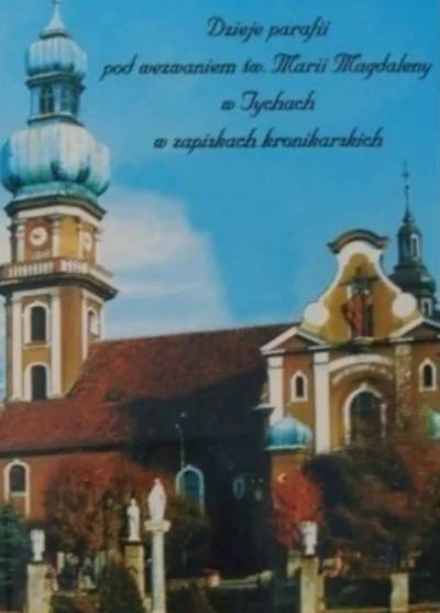JAnusz Wycisło - Dzieje parafii pod wezwaniem Marii Magdaleny w Tychach w zapiskach kronikarskich