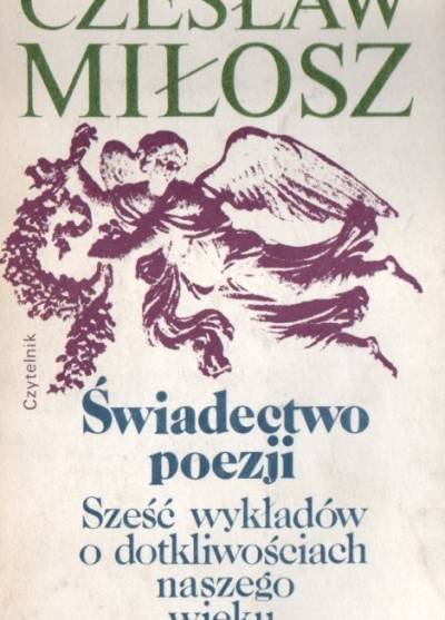 Czesław Miłosz - Świadectwo poezji. Sześć wykładów o dotkliwościach naszego wieku