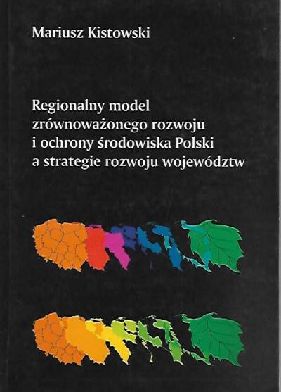 Mariusz Kistowski - Regionalny model zrównoważonego rozwoju i ochrony środowiska Polski a strategie rozwoju województw