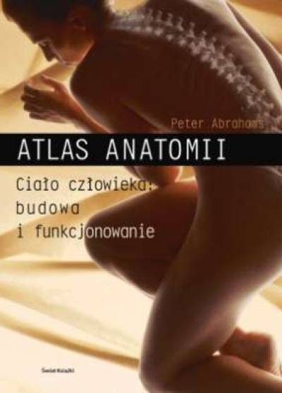 Peter Abrahams - Atlas anatomii. Ciało człowieka: budowa i funkcjonowanie