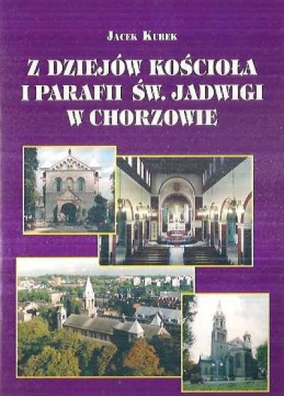 Jacek Kurek - Z dziejów kościoła i parafii św. Jadwigi w Chorzowie