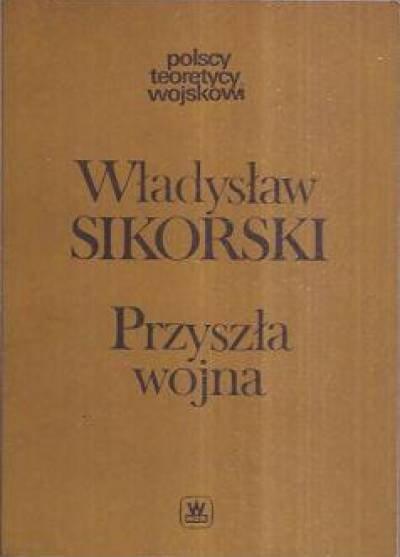 Władysław Sikorski - Przyszła wojna. Jej możliwości i charakter oraz związane z min zagadnienia obrony kraju