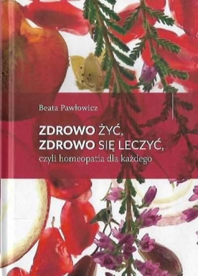 Beata Pawłowicz - Zdrowo żyć, zdrowo się leczyć czyli homeopatia dla każdego
