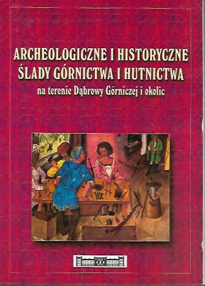 red. D. Rozmus - Archeologiczne i historyczne ślady górnictwa i hutnictwa na terenie Dąbrowy Górniczej i okolic