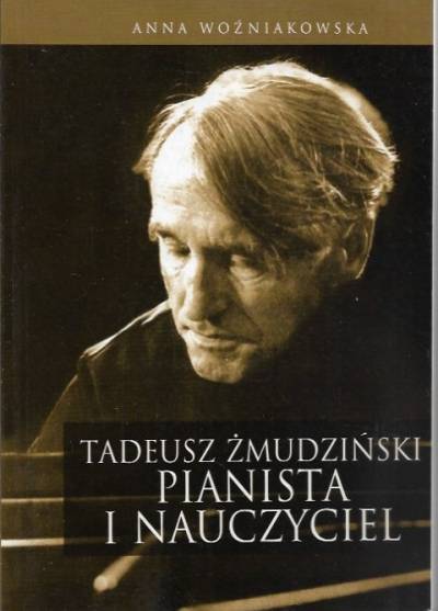 Anna Woźniakowska - Tadeusz Żmudziński, pianista i nauczyciel, w faktach i dokumentach