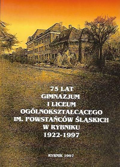 zbior. - 75 lat gimnazjum i liceum ogólnokształcącego im. Powstańców Śląskich w Rybniku 1922-1997