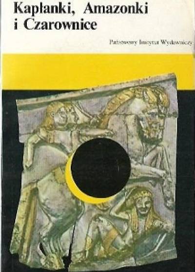 Jadwiga Żylińska - Kapłanki, Amazonki i czarownice. Opowieść z końca neolitu i epoki brązu 6500-1150 lat p.n.e.