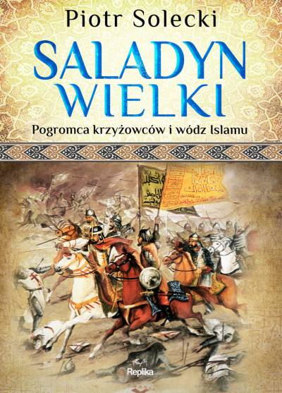 Piotr Solecki - Saladyn Wielki. Pogromca krzyżowców i wódz islamu
