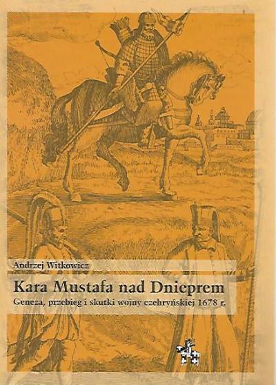 Andrzej Witkowicz - Kara Mustafa nad Dnieprem. Geneza, przebieg i skutki wojny czehryńskiej 1678 r.