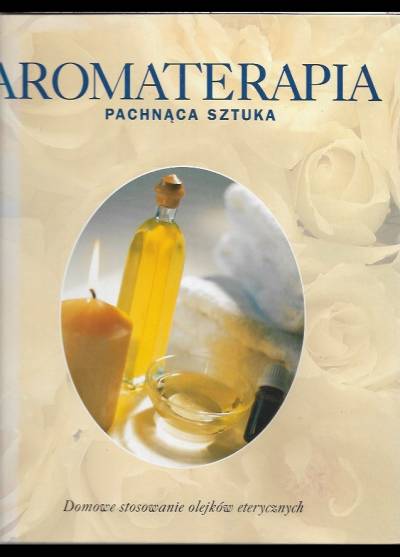 Aromaterapia - pachnąca sztuka. Domowe stosowanie olejków eterycznych