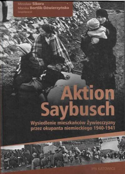 M. Sikora, M. Bortlik-Dźwierzyńska - Aktion Saybusch. Wysiedlenie mieszkańców Żywiecczyzny przez okupanta niemieckiego 1940-1941