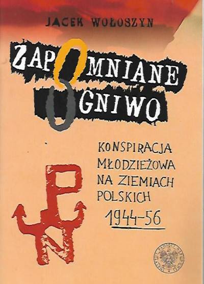 Jacek Wołoszyn - Zapomniane ogniwo. Konspiracja młodzieżowa na ziemiach polskich 1944-56