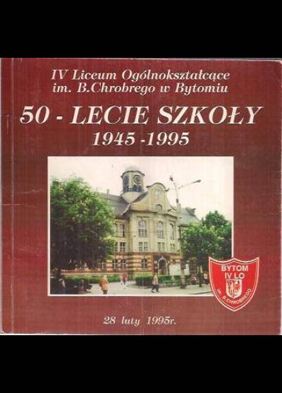 IV Liceum Ogólnokształcące im B. Chrobrego w Bytomiu. 50-lecie szkoły 1945-1995