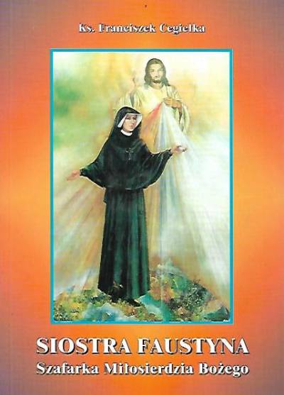 Franciszek Cegiełka - Siostra Faustyna. Szafarka miłosierdzia Bożego