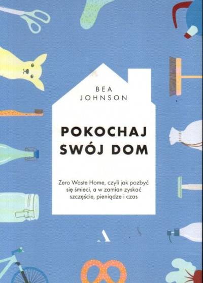 Bea Johnson - Pokochaj swój dom. Zero Waste Home czyli jak pozbyć się śmieci, a w zamian zyskać szczęście, czas i pieniądze