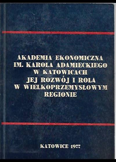 opr. A. Sulik - Akademia Ekonomiczna im. Karola Adamieckiego w Katowicach 1937-1977. Jej rozwój i rola w wielkoprzemysłowym regionie